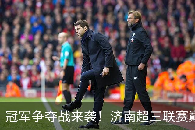 冠军争夺战来袭！济南超三联赛巅峰对决即将上演！